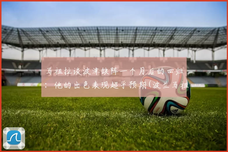 马祖拉谈波津缺阵一个月后的回归：他的出色表现超乎预期(波兰马祖里)